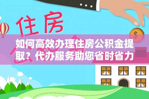 临河如何高效办理住房公积金提取？代办服务助您省时省力