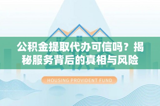 临河公积金提取代办可信吗？揭秘服务背后的真相与风险