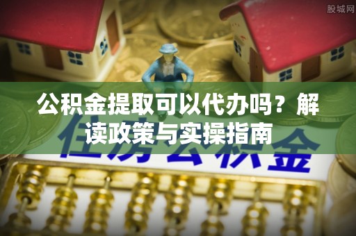 临河公积金提取可以代办吗？解读政策与实操指南
