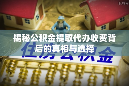临河揭秘公积金提取代办收费背后的真相与选择