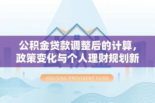 临河公积金贷款调整后的计算，政策变化与个人理财规划新方向