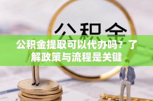 临河公积金提取可以代办吗？了解政策与流程是关键