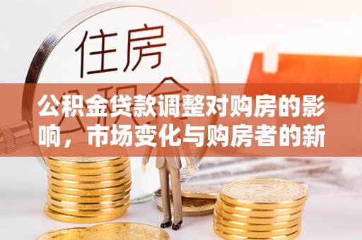 临河公积金贷款调整对购房的影响，市场变化与购房者的新选择
