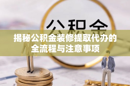 临河揭秘公积金装修提取代办的全流程与注意事项