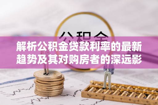 临河解析公积金贷款利率的最新趋势及其对购房者的深远影响