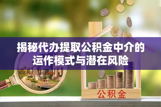 临河揭秘代办提取公积金中介的运作模式与潜在风险
