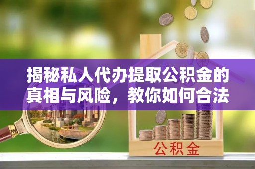 临河揭秘私人代办提取公积金的真相与风险，教你如何合法高效操作