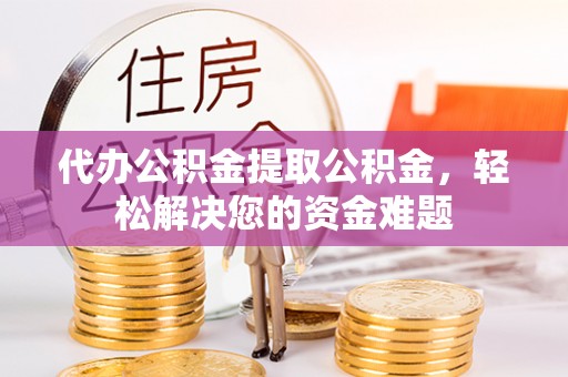 临河代办公积金提取公积金，轻松解决您的资金难题