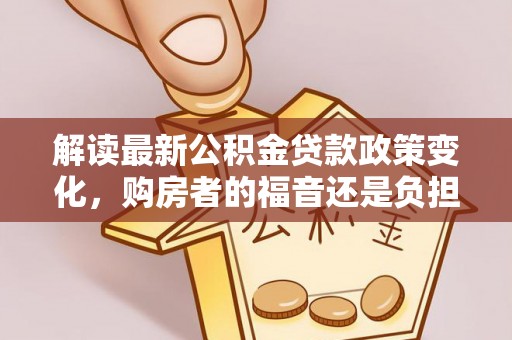 临河解读最新公积金贷款政策变化，购房者的福音还是负担？