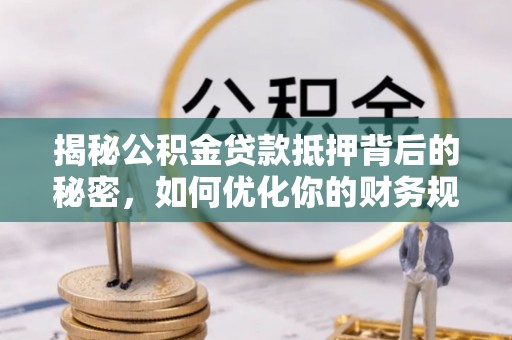 临河揭秘公积金贷款抵押背后的秘密，如何优化你的财务规划