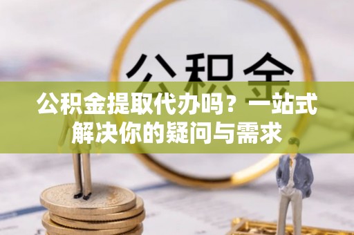 临河公积金提取代办吗？一站式解决你的疑问与需求