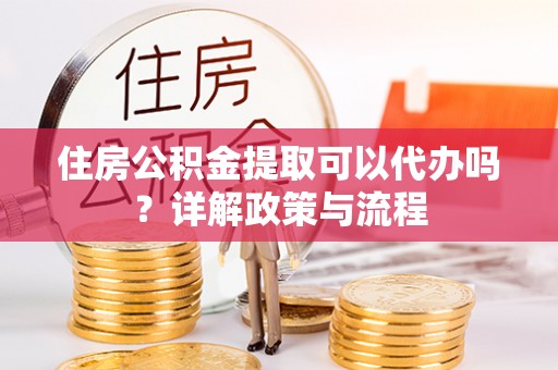 临河住房公积金提取可以代办吗？详解政策与流程
