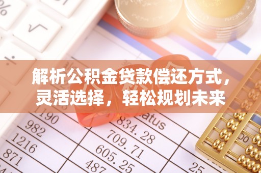 临河解析公积金贷款偿还方式，灵活选择，轻松规划未来