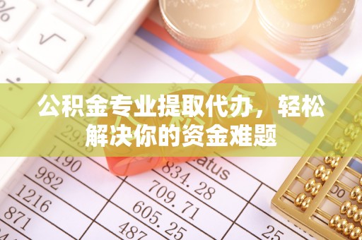 临河公积金专业提取代办，轻松解决你的资金难题