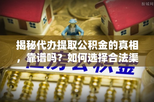 临河揭秘代办提取公积金的真相，靠谱吗？如何选择合法渠道