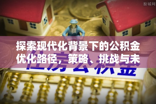 临河探索现代化背景下的公积金优化路径，策略、挑战与未来展望