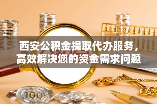临河西安公积金提取代办服务，高效解决您的资金需求问题