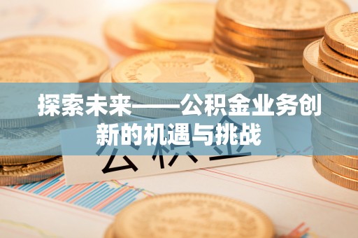 临河探索未来——公积金业务创新的机遇与挑战