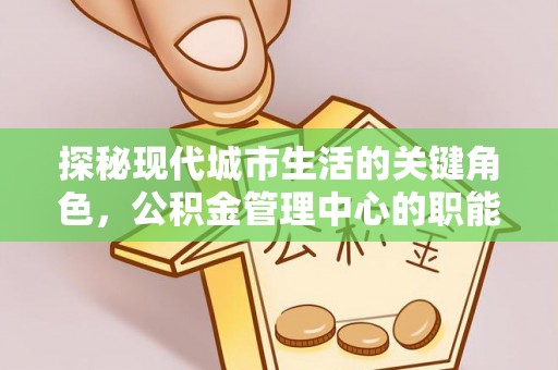 临河探秘现代城市生活的关键角色，公积金管理中心的职能与影响