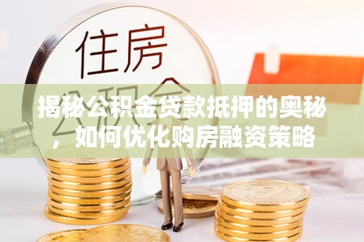 临河揭秘公积金贷款抵押的奥秘，如何优化购房融资策略