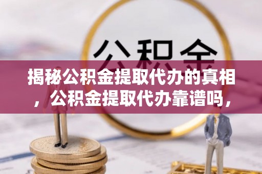 临河揭秘公积金提取代办的真相，公积金提取代办靠谱吗，如何选择专业服务？