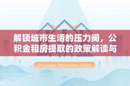 临河解锁城市生活的压力阀，公积金租房提取的政策解读与实践指南