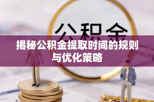 临河揭秘公积金提取时间的规则与优化策略
