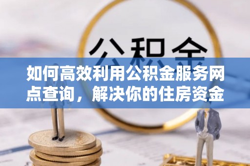 临河如何高效利用公积金服务网点查询，解决你的住房资金难题