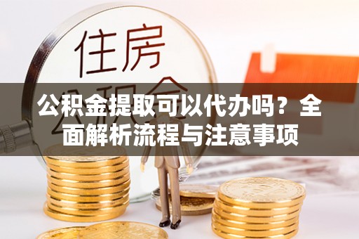 临河公积金提取可以代办吗？全面解析流程与注意事项