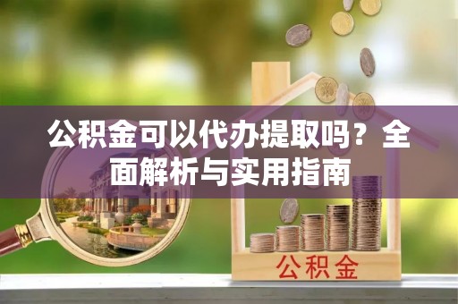 临河公积金可以代办提取吗？全面解析与实用指南