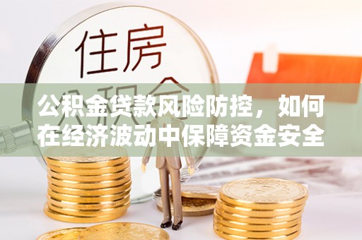临河公积金贷款风险防控，如何在经济波动中保障资金安全
