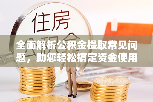 临河全面解析公积金提取常见问题，助您轻松搞定资金使用