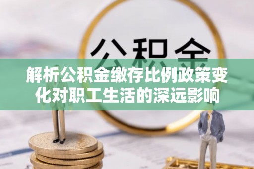 临河解析公积金缴存比例政策变化对职工生活的深远影响