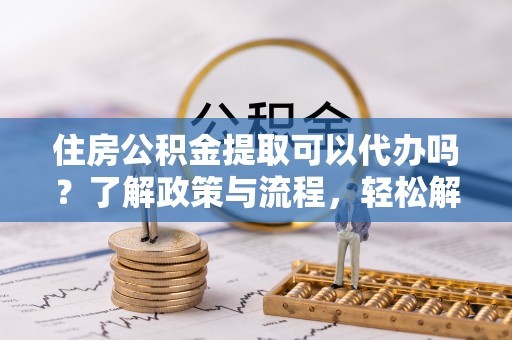 临河住房公积金提取可以代办吗？了解政策与流程，轻松解决疑惑