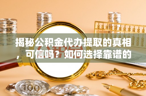 临河揭秘公积金代办提取的真相，可信吗？如何选择靠谱的服务商？