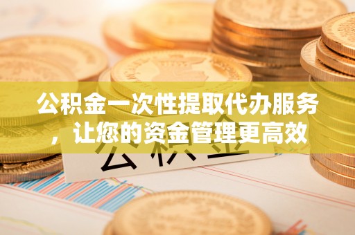 临河公积金一次性提取代办服务，让您的资金管理更高效