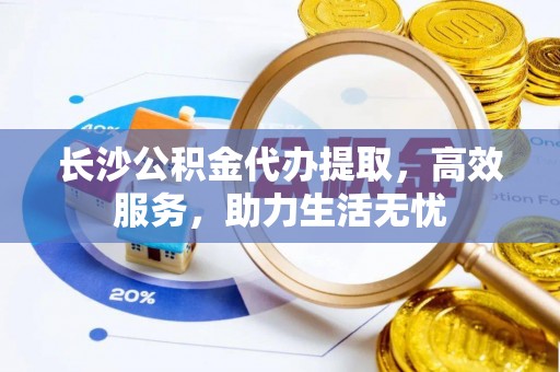 临河长沙公积金代办提取，高效服务，助力生活无忧