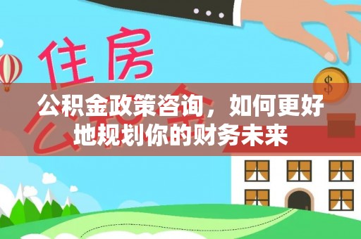 临河公积金政策咨询，如何更好地规划你的财务未来