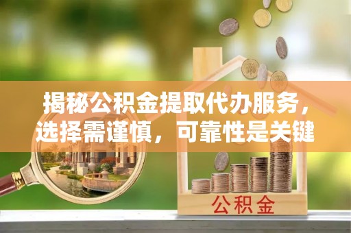临河揭秘公积金提取代办服务，选择需谨慎，可靠性是关键