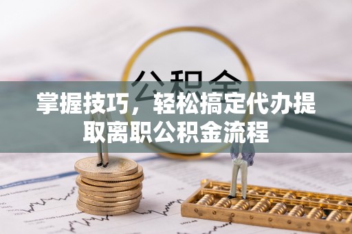 临河掌握技巧，轻松搞定代办提取离职公积金流程