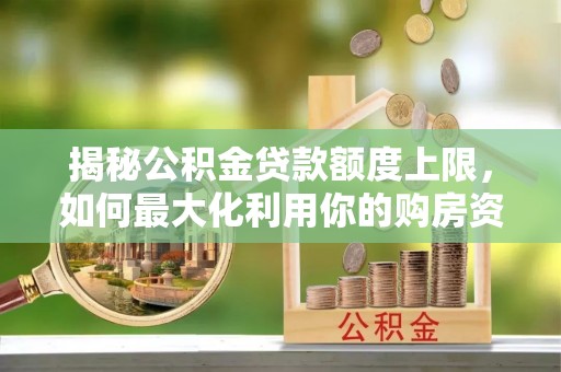 临河揭秘公积金贷款额度上限，如何最大化利用你的购房资金？