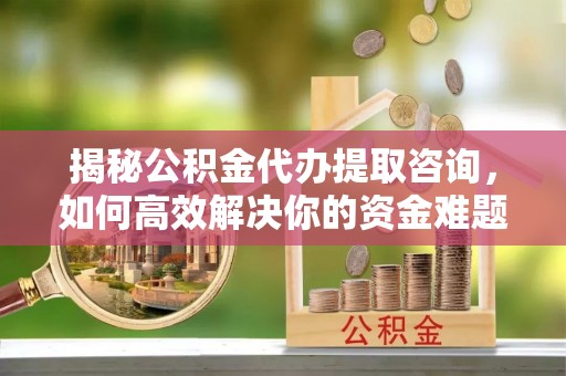 临河揭秘公积金代办提取咨询，如何高效解决你的资金难题