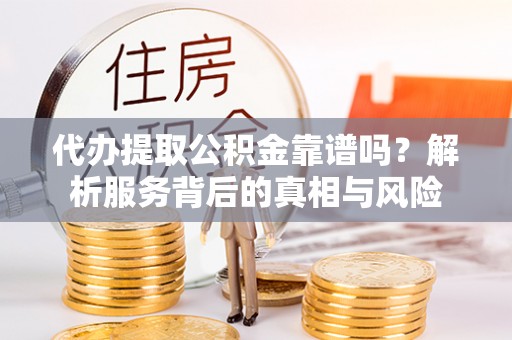 临河代办提取公积金靠谱吗？解析服务背后的真相与风险