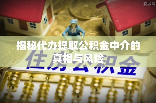 临河揭秘代办提取公积金中介的真相与风险