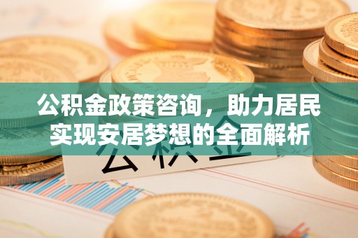 临河公积金政策咨询，助力居民实现安居梦想的全面解析