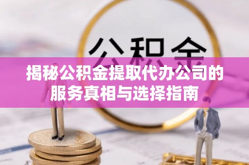 临河揭秘公积金提取代办公司的服务真相与选择指南