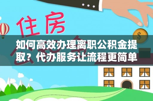 临河如何高效办理离职公积金提取？代办服务让流程更简单