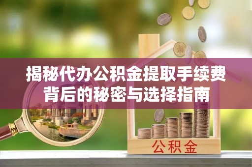临河揭秘代办公积金提取手续费背后的秘密与选择指南