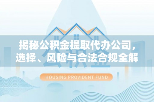 临河揭秘公积金提取代办公司，选择、风险与合法合规全解析