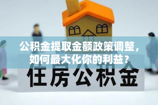 临河公积金提取金额政策调整，如何最大化你的利益？